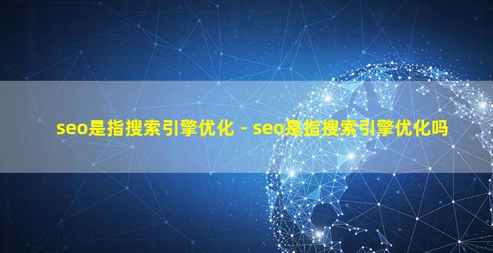 seo是指搜索引擎优化 - seo是指搜索引擎优化吗